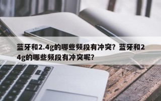 蓝牙和2.4g的哪些频段有冲突？蓝牙和24g的哪些频段有冲突呢？