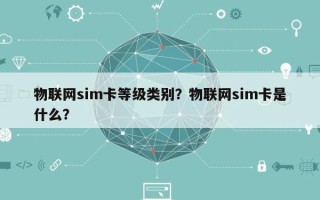 物联网sim卡等级类别？物联网sim卡是什么？