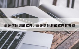 蓝牙信标调试软件，蓝牙信标调试软件有哪些