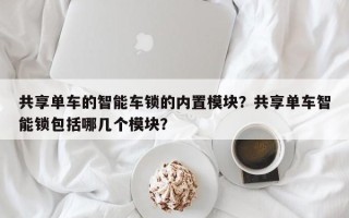 共享单车的智能车锁的内置模块？共享单车智能锁包括哪几个模块？