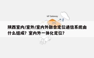 陕西室内/室外/室内外融合定位通信系统由什么组成？室内外一体化定位？