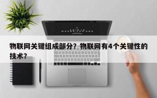 物联网关键组成部分？物联网有4个关键性的技术？