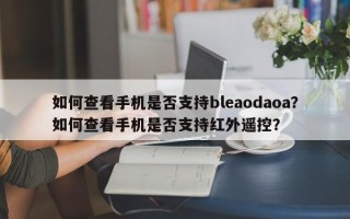 如何查看手机是否支持bleaodaoa？如何查看手机是否支持红外遥控？