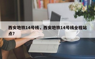 西安地铁14号线，西安地铁14号线全程站点？