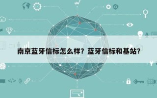 南京蓝牙信标怎么样？蓝牙信标和基站？