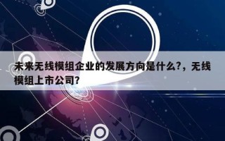 未来无线模组企业的发展方向是什么?，无线模组上市公司？