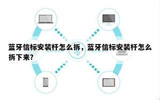 蓝牙信标安装杆怎么拆，蓝牙信标安装杆怎么拆下来？