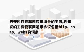 包含因应物联网应用场景的不同,近来
已开发的主要物联网通讯协议包括http、coap、webs的词条