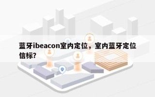 蓝牙ibeacon室内定位，室内蓝牙定位信标？