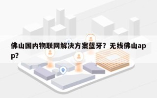 佛山国内物联网解决方案蓝牙？无线佛山app？