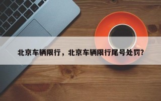 北京车辆限行，北京车辆限行尾号处罚？
