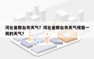 河北省邢台市天气？河北省邢台市天气预报一周的天气？