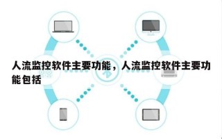 人流监控软件主要功能，人流监控软件主要功能包括