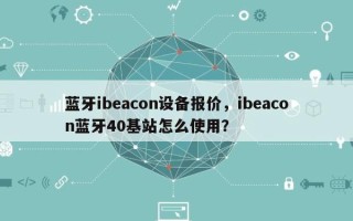 蓝牙ibeacon设备报价，ibeacon蓝牙40基站怎么使用？