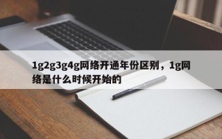 1g2g3g4g网络开通年份区别，1g网络是什么时候开始的