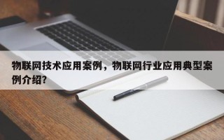物联网技术应用案例，物联网行业应用典型案例介绍？