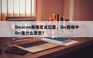 ibeacon商场定义位置，ibc商场中ibc是什么意思？