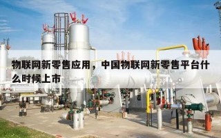 物联网新零售应用，中国物联网新零售平台什么时候上市
