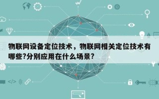 物联网设备定位技术，物联网相关定位技术有哪些?分别应用在什么场景?