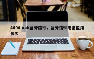 4000mah蓝牙信标，蓝牙信标电池能用多久