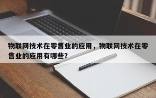物联网技术在零售业的应用，物联网技术在零售业的应用有哪些？