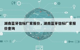 湖南蓝牙信标厂家报价，湖南蓝牙信标厂家报价查询