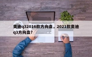 奥迪q32016款方向盘，2021款奥迪q3方向盘？