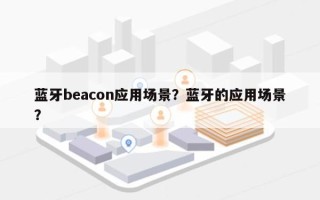 蓝牙beacon应用场景？蓝牙的应用场景？