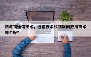 物与物通信技术，通信技术和物联网应用技术哪个好？