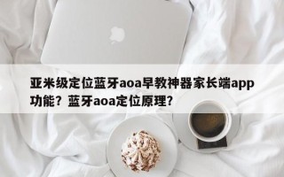 亚米级定位蓝牙aoa早教神器家长端app功能？蓝牙aoa定位原理？