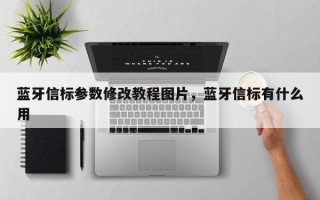 蓝牙信标参数修改教程图片，蓝牙信标有什么用