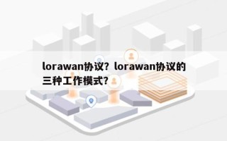 lorawan协议？lorawan协议的三种工作模式？