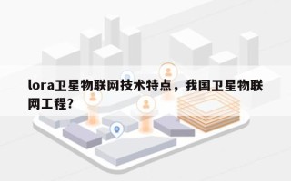 lora卫星物联网技术特点，我国卫星物联网工程？