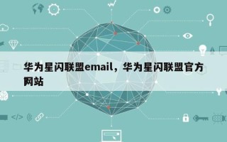 华为星闪联盟email，华为星闪联盟官方网站
？