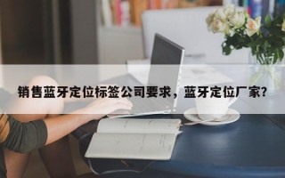 销售蓝牙定位标签公司要求，蓝牙定位厂家？