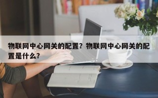 物联网中心网关的配置？物联网中心网关的配置是什么？