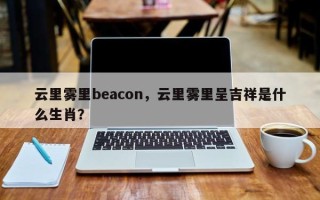 云里雾里beacon，云里雾里呈吉祥是什么生肖？