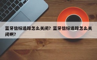 蓝牙信标追踪怎么关闭？蓝牙信标追踪怎么关闭啊？