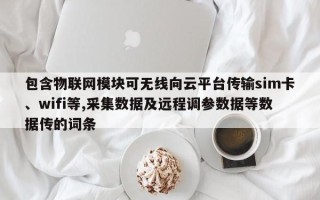 包含物联网模块可无线向云平台传输sim卡、wifi等,采集数据及远程调参数据等数据传的词条