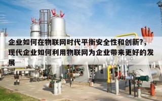 企业如何在物联网时代平衡安全性和创新?，现代企业如何利用物联网为企业带来更好的发展