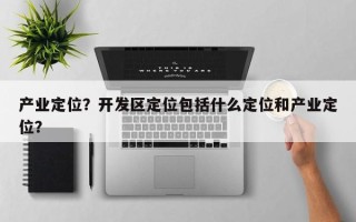 产业定位？开发区定位包括什么定位和产业定位？