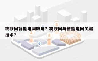 物联网智能电网应用？物联网与智能电网关键技术？