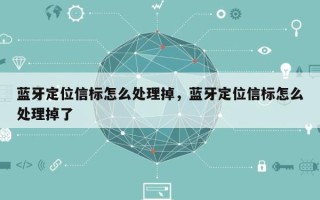 蓝牙定位信标怎么处理掉，蓝牙定位信标怎么处理掉了