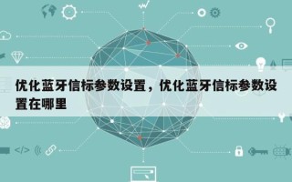 优化蓝牙信标参数设置，优化蓝牙信标参数设置在哪里