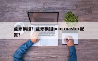 蓝牙模组？蓝牙模组pcm master配置？