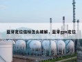 蓝牙定位信标怎么破解，蓝牙gps定位