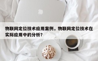 物联网定位技术应用案例，物联网定位技术在实际应用中的分析？