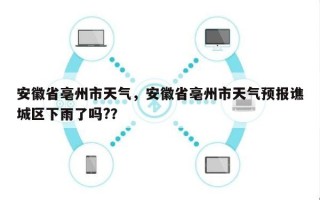 安徽省亳州市天气，安徽省亳州市天气预报谯城区下雨了吗?？