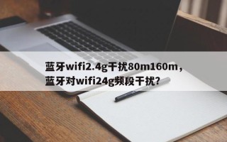 蓝牙wifi2.4g干扰80m160m，蓝牙对wifi24g频段干扰？