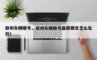 郑州车辆限号，郑州车辆限号最新规定怎么处罚？